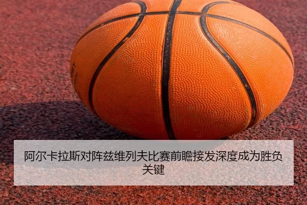 阿尔卡拉斯对阵兹维列夫比赛前瞻接发深度成为胜负关键