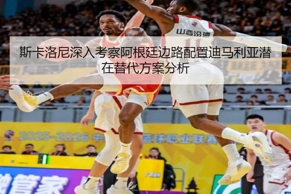 斯卡洛尼深入考察阿根廷边路配置迪马利亚潜在替代方案分析
