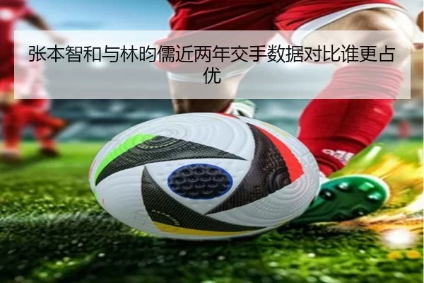 张本智和与林昀儒近两年交手数据对比谁更占优
